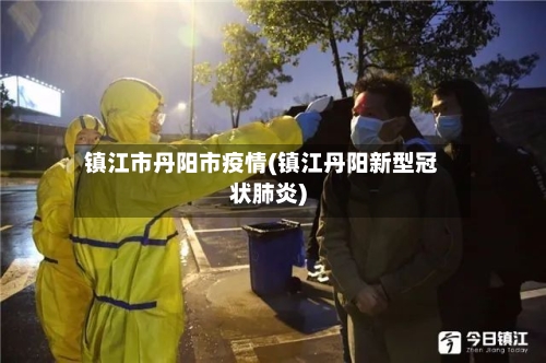 镇江市丹阳市疫情(镇江丹阳新型冠状肺炎)-第1张图片