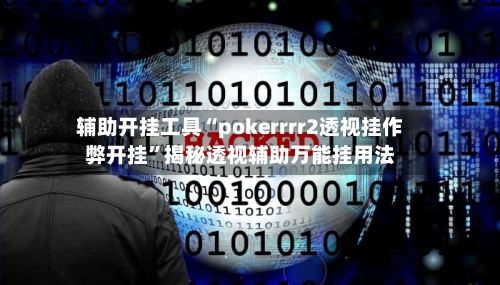 辅助开挂工具“pokerrrr2透视挂作弊开挂”揭秘透视辅助万能挂用法-第1张图片
