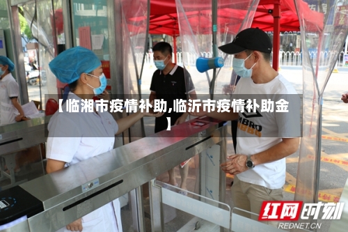 【临湘市疫情补助,临沂市疫情补助金】-第1张图片