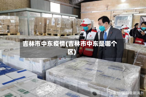 吉林市中东疫情(吉林市中东是哪个区)-第1张图片