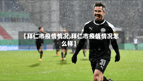【拜仁市疫情情况,拜仁市疫情情况怎么样】-第1张图片