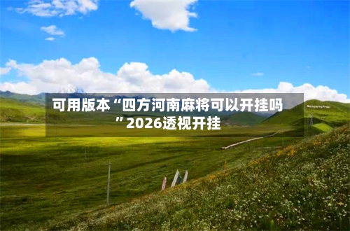可用版本“四方河南麻将可以开挂吗	”2026透视开挂-第2张图片
