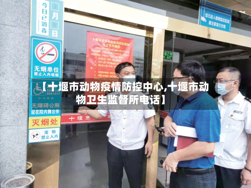【十堰市动物疫情防控中心,十堰市动物卫生监督所电话】-第1张图片