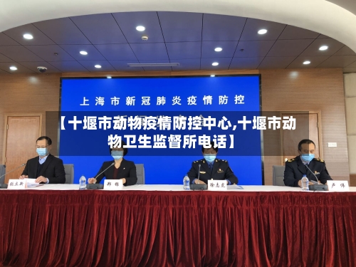 【十堰市动物疫情防控中心,十堰市动物卫生监督所电话】-第2张图片