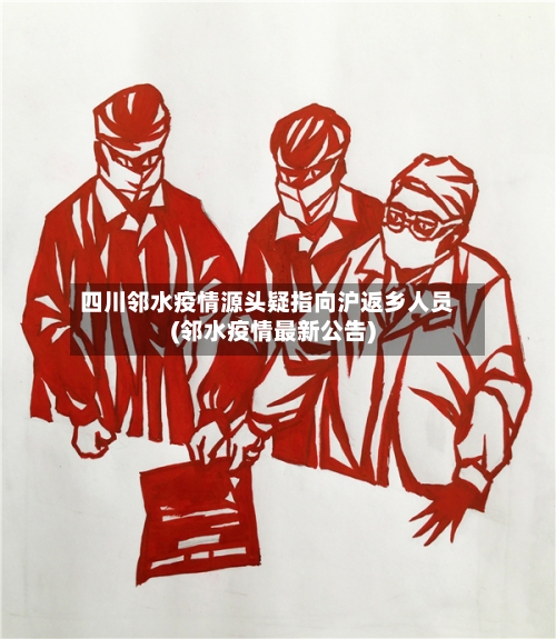 四川邻水疫情源头疑指向沪返乡人员(邻水疫情最新公告)-第3张图片