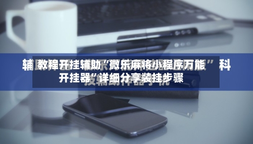 教程开挂辅助“微乐麻将小程序万能开挂器”详细分享装挂步骤-第2张图片