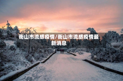 衡山市流感疫情/衡山市流感疫情最新消息-第2张图片