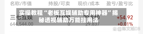 实操教程“老板互娱辅助专用神器”揭秘透视辅助万能挂用法-第1张图片