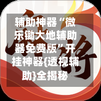 辅助神器“微乐锄大地辅助器免费版	”开挂神器{透视辅助}全揭秘-第1张图片