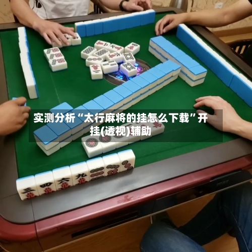 实测分析“太行麻将的挂怎么下载”开挂(透视)辅助-第1张图片