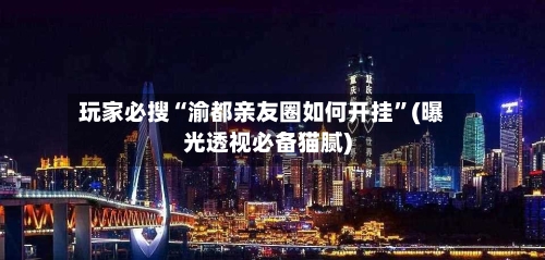玩家必搜“渝都亲友圈如何开挂”(曝光透视必备猫腻)-第1张图片