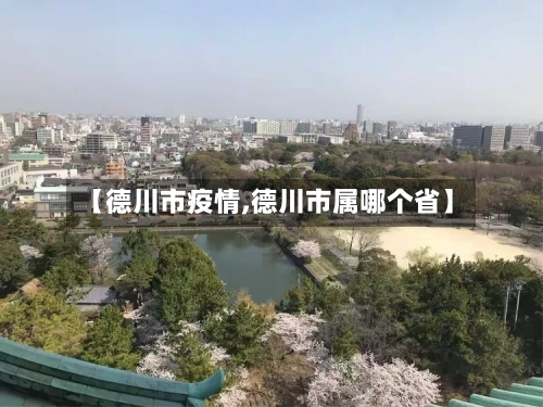 【德川市疫情,德川市属哪个省】-第2张图片