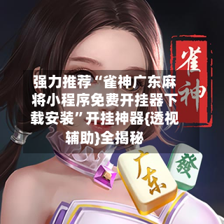 强力推荐“雀神广东麻将小程序免费开挂器下载安装	”开挂神器{透视辅助}全揭秘-第2张图片