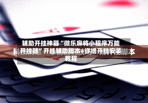 辅助开挂神器“微乐麻将小程序万能开挂器”开挂辅助脚本+详细开挂安装教程-第2张图片