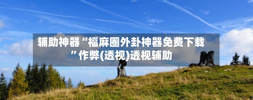 辅助神器“福麻圈外卦神器免费下载”作弊(透视)透视辅助-第1张图片