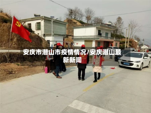 安庆市潜山市疫情情况/安庆潜山最新新闻-第1张图片
