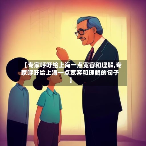 【专家呼吁给上海一点宽容和理解,专家呼吁给上海一点宽容和理解的句子】-第1张图片
