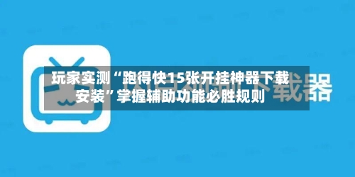 玩家实测“跑得快15张开挂神器下载安装”掌握辅助功能必胜规则-第1张图片