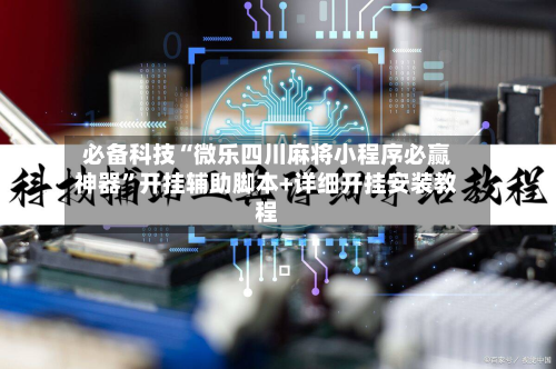 必备科技“微乐四川麻将小程序必赢神器”开挂辅助脚本+详细开挂安装教程-第3张图片