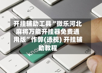 开挂辅助工具“微乐河北麻将万能开挂器免费通用版	”作弊(透视) 开挂辅助教程-第1张图片