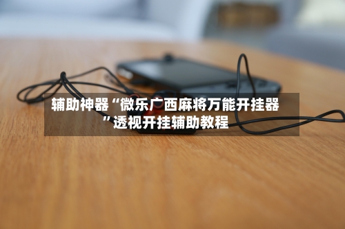 辅助神器“微乐广西麻将万能开挂器	”透视开挂辅助教程-第3张图片