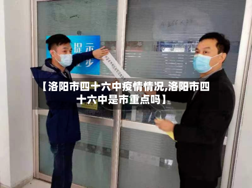 【洛阳市四十六中疫情情况,洛阳市四十六中是市重点吗】-第3张图片