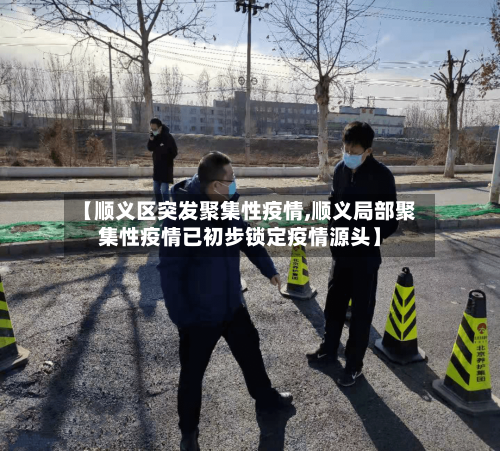 【顺义区突发聚集性疫情,顺义局部聚集性疫情已初步锁定疫情源头】-第1张图片