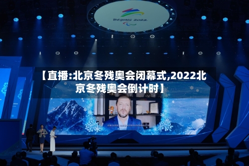 【直播:北京冬残奥会闭幕式,2022北京冬残奥会倒计时】-第1张图片