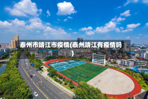 泰州市靖江市疫情(泰州靖江有疫情吗)-第1张图片