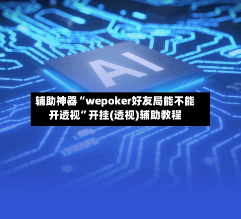 辅助神器“wepoker好友局能不能开透视”开挂(透视)辅助教程-第2张图片
