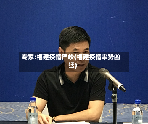 专家:福建疫情严峻(福建疫情来势凶猛)-第2张图片