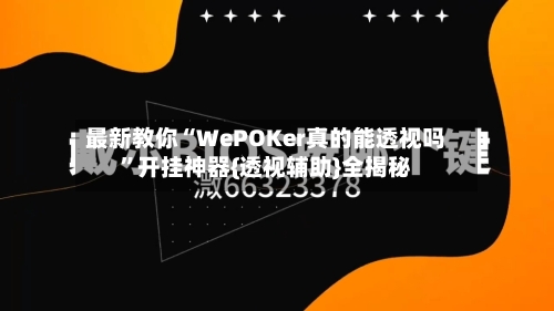 最新教你“WePOKer真的能透视吗”开挂神器{透视辅助}全揭秘-第1张图片