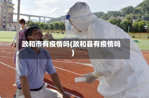 政和市有疫情吗(政和县有疫情吗)-第2张图片