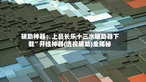辅助神器：上品长乐十三水辅助器下载”开挂神器{透视辅助}全揭秘-第1张图片