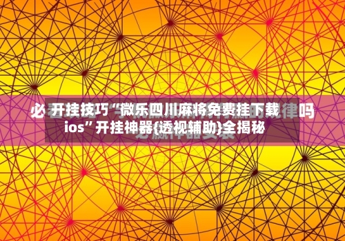 开挂技巧“微乐四川麻将免费挂下载ios	”开挂神器{透视辅助}全揭秘-第1张图片