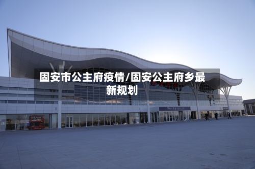 固安市公主府疫情/固安公主府乡最新规划-第1张图片