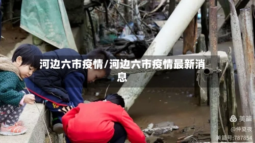 河边六市疫情/河边六市疫情最新消息-第1张图片
