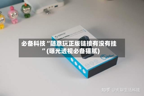 必备科技“随意玩正版链接有没有挂”(曝光透视必备猫腻)-第1张图片