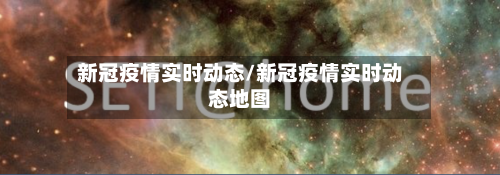 新冠疫情实时动态/新冠疫情实时动态地图-第1张图片