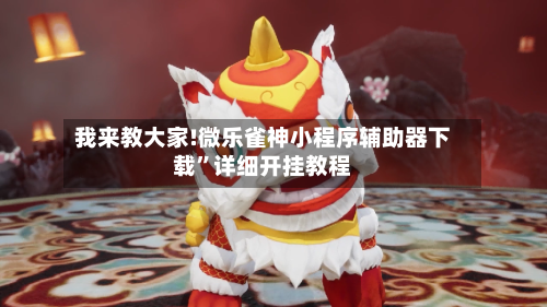 我来教大家!微乐雀神小程序辅助器下载”详细开挂教程-第1张图片