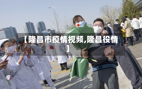 【隆昌市疫情视频,隆昌役情】-第2张图片