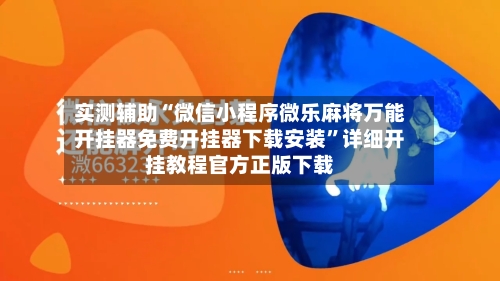 实测辅助“微信小程序微乐麻将万能开挂器免费开挂器下载安装”详细开挂教程官方正版下载-第2张图片