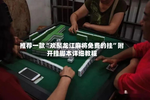 推荐一款“欢聚龙江麻将免费的挂”附开挂脚本详细教程-第1张图片