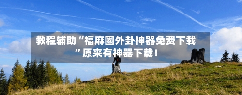 教程辅助“福麻圈外卦神器免费下载	”原来有神器下载！-第1张图片