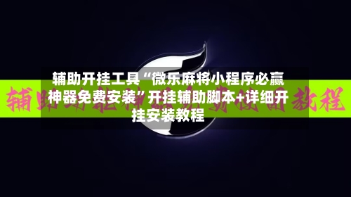 辅助开挂工具“微乐麻将小程序必赢神器免费安装”开挂辅助脚本+详细开挂安装教程-第1张图片