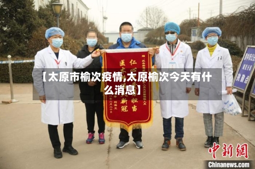 【太原市榆次疫情,太原榆次今天有什么消息】-第1张图片