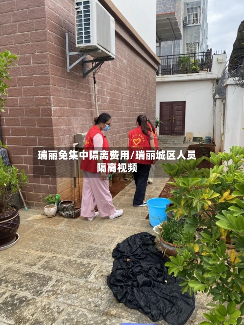 瑞丽免集中隔离费用/瑞丽城区人员隔离视频-第1张图片