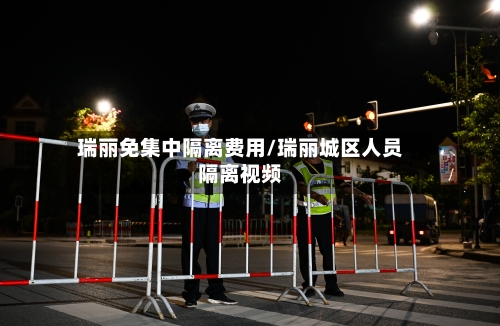 瑞丽免集中隔离费用/瑞丽城区人员隔离视频-第2张图片