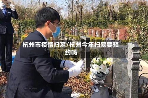 杭州市疫情扫墓/杭州今年扫墓要预约吗-第1张图片