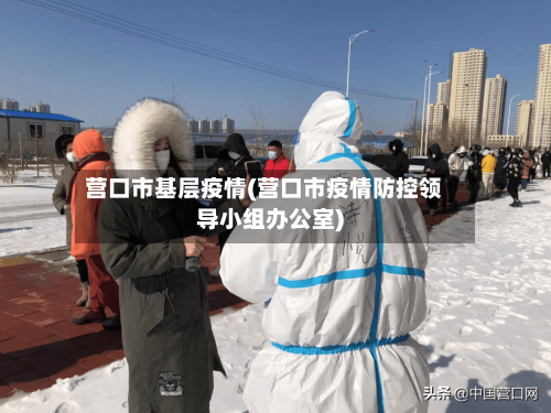 营口市基层疫情(营口市疫情防控领导小组办公室)-第1张图片